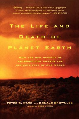 The Life and Death of Planet Earth: How the New Science of Astrobiology Charts the Ultimate Fate of Our World by Peter Ward, Don Brownlee, Donald Brownlee