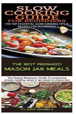 Slow Cooking Guide for Beginners & the Best Prepared Mason Jar Meals by Claire Daniels