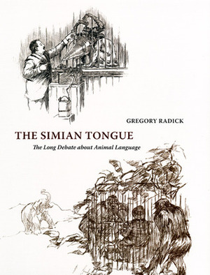 The Simian Tongue: The Long Debate about Animal Language by Gregory Radick