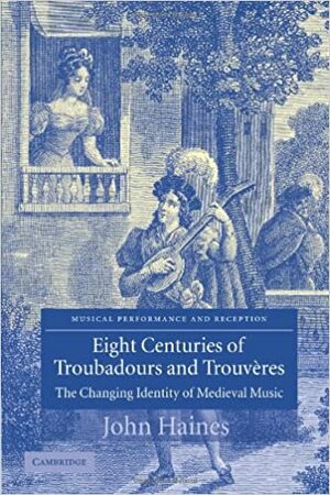 Eight Centuries of Troubadours and Trouvéres: The Changing Identity of Medieval Music by John Haines