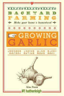 Backyard Farming: Growing Garlic: The Complete Guide to Planting, Growing, and Harvesting Garlic. by Kim Pezza