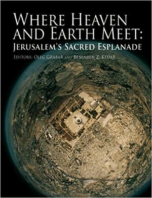 Where Heaven and Earth Meet: Jerusalem's Sacred Esplanade by Oleg Grabar, Benjamin Z. Kedar