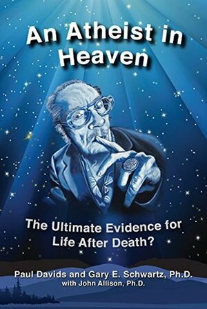 An Atheist in Heaven: The Ultimate Evidence for Life After Death? by Gary E. Schwartz, Paul Davids, John Allison, Jack Kelleher