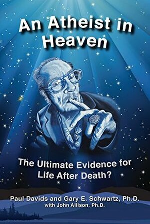 An Atheist in Heaven: The Ultimate Evidence for Life After Death? by Gary E. Schwartz, Paul Davids, Jack Kelleher