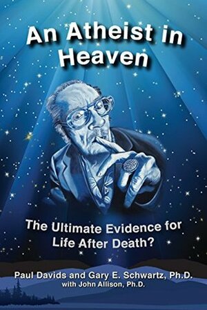 An Atheist in Heaven: The Ultimate Evidence for Life After Death? by Paul Davids, Gary E. Schwartz, Jack Kelleher