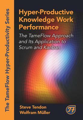 Hyper-Productive Knowledge Work Performance: The Tameflow Approach and Its Application to Scrum and Kanban by Steve Tendon, Wolfram Muller