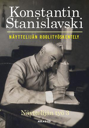 Näyttelijän roolityöskentely – Näyttelijän työ 3 by Konstantin Stanislavski