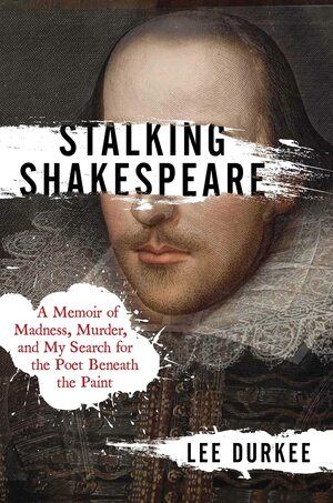 Stalking Shakespeare: A Memoir of Madness, Murder, and My Search for the Poet Beneath the Paint by Lee Durkee