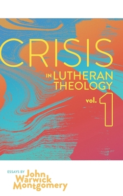 Crisis in Lutheran Theology, Vol 1.: The Validity and Relevance of Historic Lutheranism vs. Its Contemporary Rivals by John Warwick Montgomery
