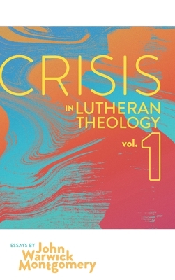 Crisis in Lutheran Theology, Vol 1.: The Validity and Relevance of Historic Lutheranism vs. Its Contemporary Rivals by John Warwick Montgomery