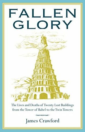 Fallen Glory: The Lives and Deaths of Twenty Lost Buildings from the Tower of Babel to the Twin Towers by James Crawford