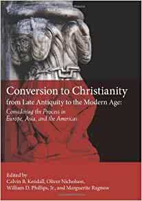 Conversion to Christianity from Late Antiquity to the Modern Age: Considering the Process in Europe, Asia, and the Americas by John F. Schwaller, John M. Headley, Jonathan Shepard, Laura Hebert, John Koegel, Calvin B. Kendall, Patrick Provost-Smith, Robin Darling Young, William D. Phillips, Marguerite Ragnow, Oliver Nicholson, James B. Tueller, Christian Aggeler