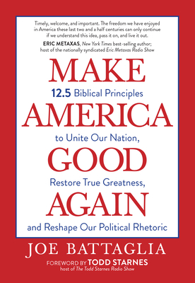 Make America Good Again: 12.5 Biblical Principles to Unite Our Nation, Restore True Greatness, and Reshape Our Political Rhetoric by Joe Battaglia