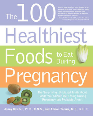 The 100 Healthiest Foods to Eat During Pregnancy: The Surprising Unbiased Truth about Foods You Should be Eating During Pregnancy but Probably Aren't by Jonny Bowden, Allison Tannis