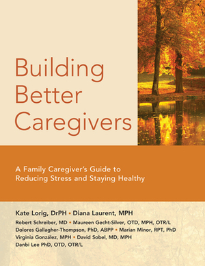 Building Better Caregivers: A Caregiver's Guide to Reducing Stress and Staying Healthy by Maureen Gecht-Silver, Danbi Lee, Virginia González, David Sobel, Diana Laurent, Kate Lorig, Marian Minor, Dolores Gallagher-Thompson, Robert Schreiber