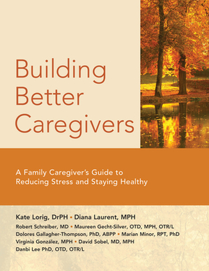 Building Better Caregivers: A Caregiver's Guide to Reducing Stress and Staying Healthy by Danbi Lee, Maureen Gecht-Silver, Dolores Gallagher-Thompson, Kate Lorig, Robert Schreiber, Marian Minor, Diana Laurent, Virginia González, David Sobel