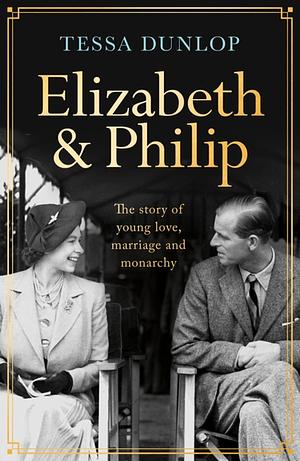 Elizabeth and Philip: The Story of Young Love, Marriage and Monarchy by Tessa Dunlop