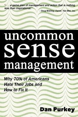 Uncommon Sense Management: Why 70% of Americans Hate Their Jobs and How to Fix It by Dan Purkey