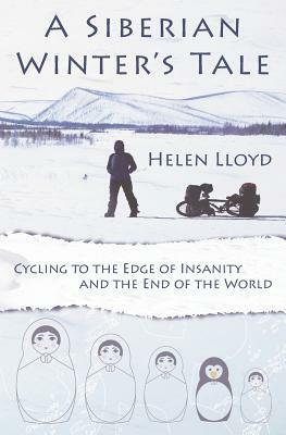 A Siberian Winter's Tale - Cycling to the Edge of Insanity and the End of the World by Helen Lloyd