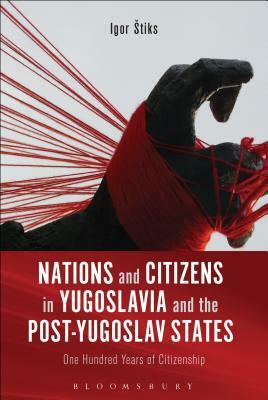 Nations and Citizens in Yugoslavia and the Post-Yugoslav States: One Hundred Years of Citizenship by Igor Štiks