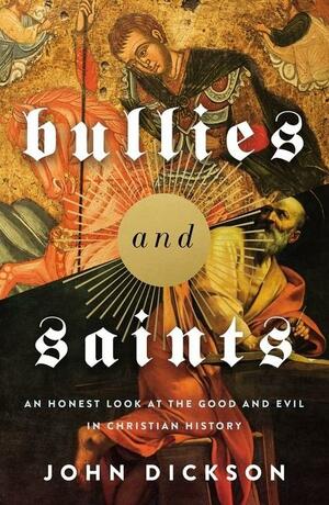 Bullies and Saints: An Honest Look at the Good and Evil of Christian History by John Dickson