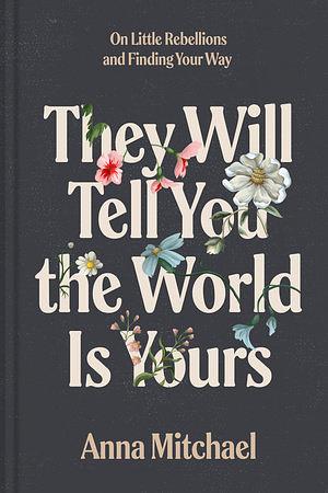 They Will Tell You the World Is Yours: On Little Rebellions and Finding Your Way by Anna Mitchael