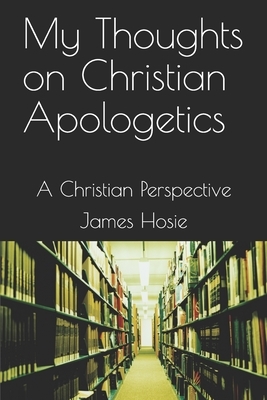 My Thoughts on Christian Apologetics: A Christian Perspective by James Hosie