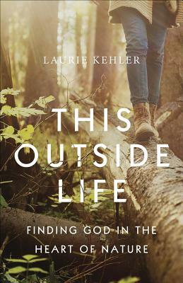 This Outside Life: Finding God in the Heart of Nature by Laurie Ostby Kehler