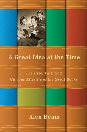 A Great Idea at the Time: The Rise, Fall, and Curious Afterlife of the Great Books by Alex Beam