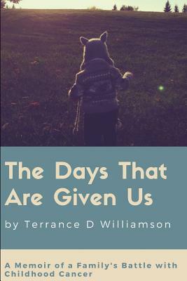 The Days That Are Given Us: A Memoir of a Family's Battle with Childhood Cancer by Terrance Williamson