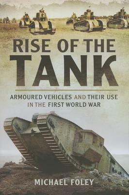 Rise of the Tank: Armoured Vehicles and Their Use in the First World War by Michael Foley