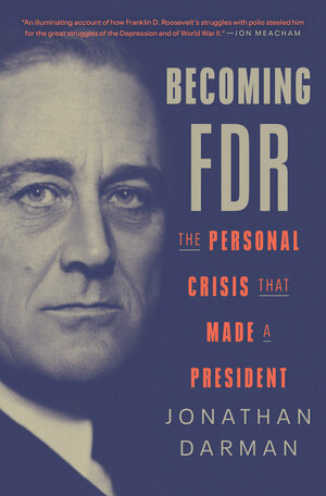 Becoming FDR: The Personal Crisis That Made a President by Jonathan Darman