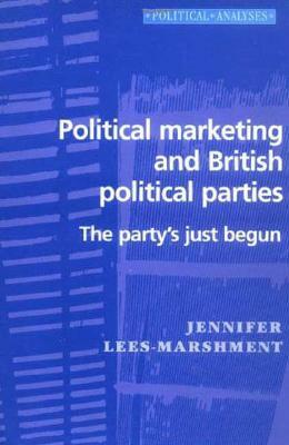 Political Marketing and British Political Parties: The Party's Just Begun by Jennifer Lees-Marshment