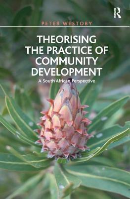 Theorising the Practice of Community Development: A South African Perspective by Peter Westoby