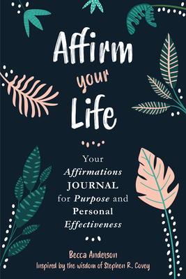 Affirm Your Life: Your Affirmations Journal for Purpose and Personal Effectiveness by Becca Anderson, Stephen R. Covey