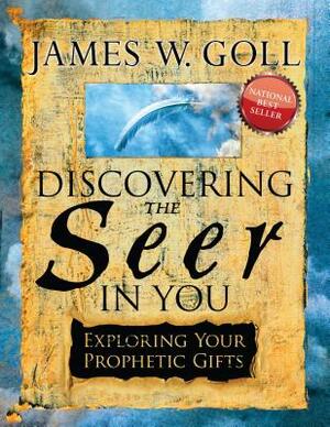 Discovering the Seer in You: Exploring Your Prophetic Gifts by James W. Goll