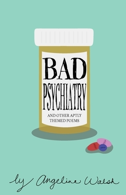 Bad Psychiatry: and Other Aptly Themed Poems by Angeline Walsh