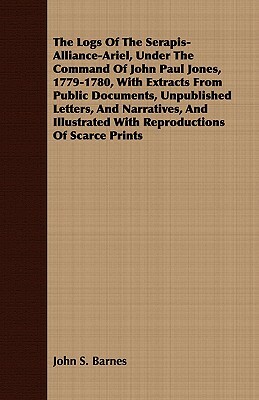 The Logs of the Serapis-Alliance-Ariel, Under the Command of John Paul Jones, 1779-1780, with Extracts from Public Documents, Unpublished Letters, and by John S. Barnes