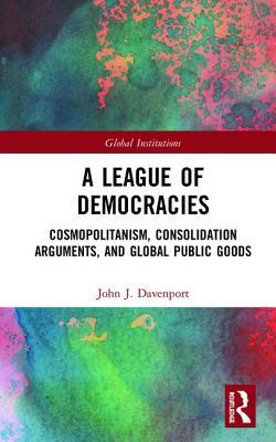 A League of Democracies: Cosmopolitanism, Consolidation Arguments, and Global Public Goods by John J. Davenport