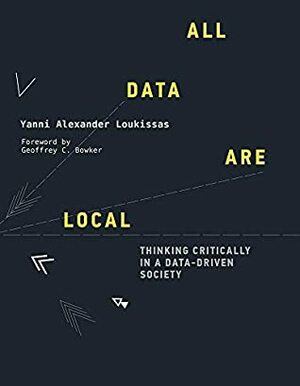 All Data Are Local: Thinking Critically in a Data-Driven Society by Yanni Alexander Loukissas, Geoffrey C. Bowker
