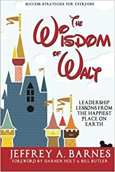 The Wisdom of Walt: Leadership Lessons from the Happiest Place on Earth by Garner Holt, Bill Butler, Jeffrey A. Barnes, Bob McLain