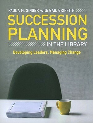 Succession Planning in the Library: Developing Leaders, Managing Change by Gail Griffith, Paula M. Singer