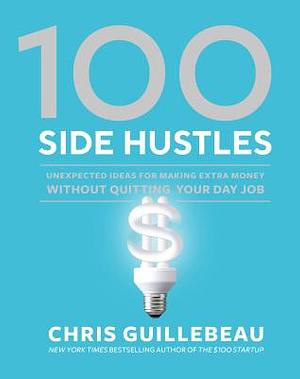 100 Side Hustles: Unexpected Ideas for Making Extra Money Without Quitting Your Day Job by Chris Guillebeau