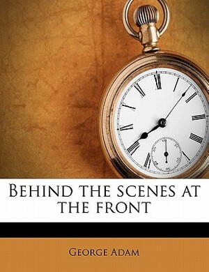 Behind the Scenes at the Front by George Adam