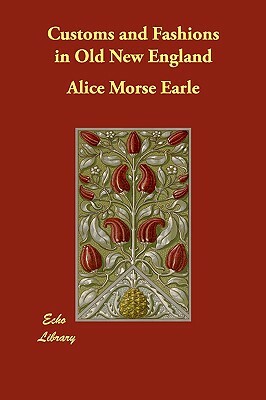 Customs and Fashions in Old New England by Alice Morse Earle