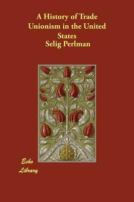 A History of Trade Unionism in the United States by Selig Perlman