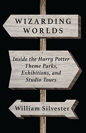 Wizarding Worlds: Inside the Harry Potter Theme Parks, Exhibitions, and Studio Tours by William Silvester, Bob McLain