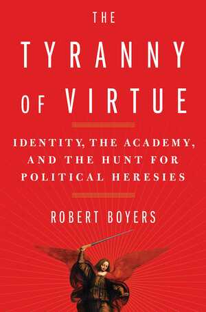 The Tyranny of Virtue: Identity, the Academy, and the Hunt for Political Heresies by Robert Boyers