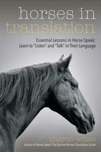 Horses in Translation: Essential Lessons in Horse Speak: Learn to "listen" and "talk" in Their Language by Sharon Wilsie