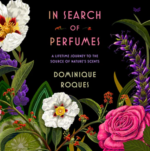 In Search of Perfumes: A Lifetime Journey to the Source of Nature's Scents by Dominique Roques